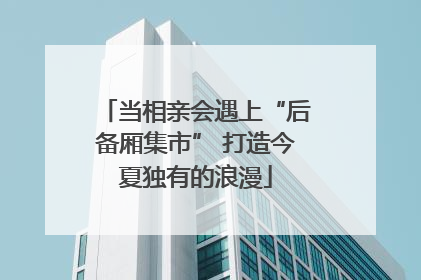 当相亲会遇上“后备厢集市” 打造今夏独有的浪漫